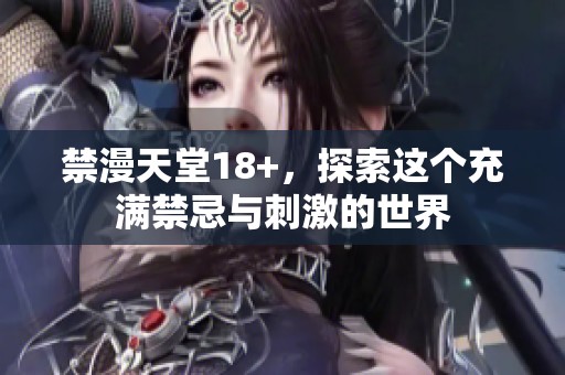 禁漫天堂18+，探索这个充满禁忌与刺激的世界