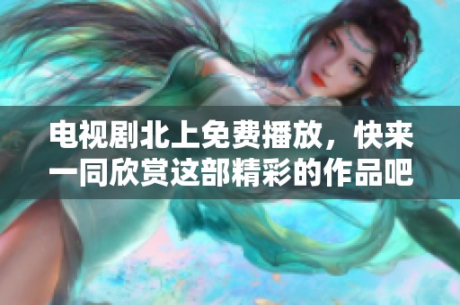 电视剧北上免费播放，快来一同欣赏这部精彩的作品吧