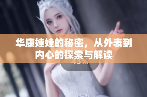 华康娃娃的秘密，从外表到内心的探索与解读