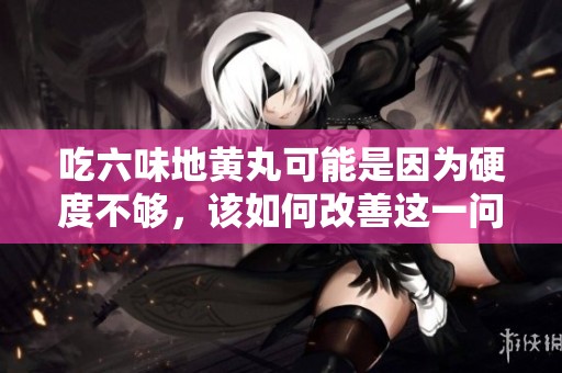 吃六味地黄丸可能是因为硬度不够，该如何改善这一问题呢