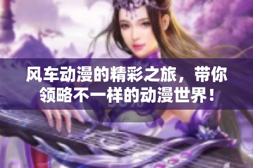 风车动漫的精彩之旅，带你领略不一样的动漫世界！