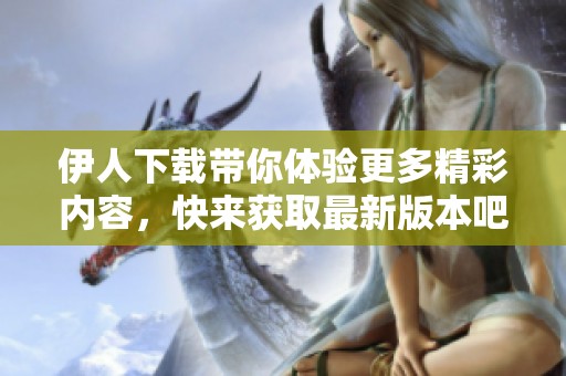 伊人下载带你体验更多精彩内容，快来获取最新版本吧！