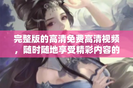 完整版的高清免费高清视频，随时随地享受精彩内容的乐趣