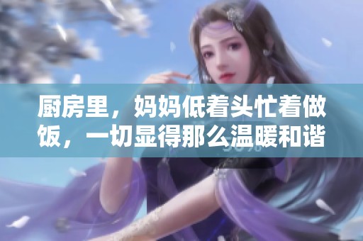厨房里，妈妈低着头忙着做饭，一切显得那么温暖和谐