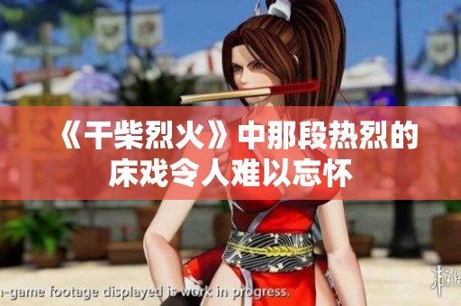 《干柴烈火》中那段热烈的床戏令人难以忘怀