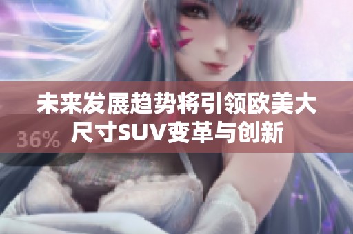 未来发展趋势将引领欧美大尺寸SUV变革与创新