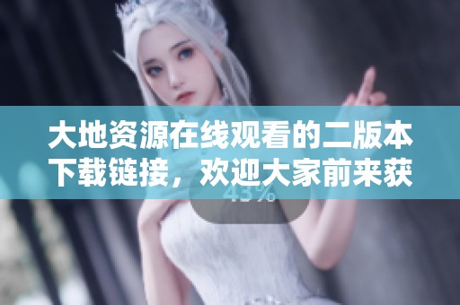 大地资源在线观看的二版本下载链接，欢迎大家前来获取完整资源