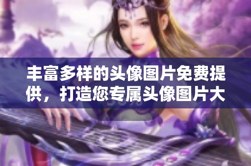 丰富多样的头像图片免费提供，打造您专属头像图片大全