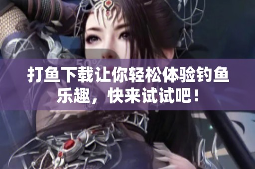打鱼下载让你轻松体验钓鱼乐趣，快来试试吧！