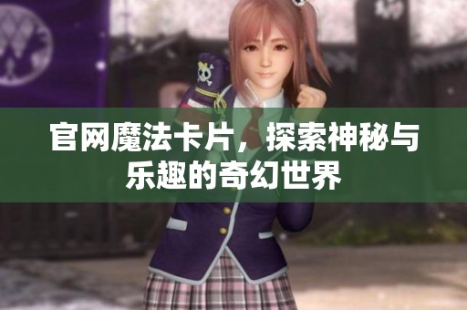 官网魔法卡片，探索神秘与乐趣的奇幻世界