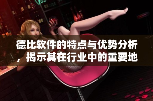 德比软件的特点与优势分析，揭示其在行业中的重要地位