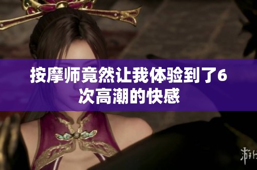 按摩师竟然让我体验到了6次高潮的快感