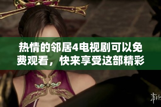 热情的邻居4电视剧可以免费观看，快来享受这部精彩的剧集吧
