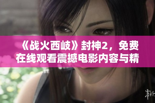 《战火西岐》封神2，免费在线观看震撼电影内容与精彩剧情