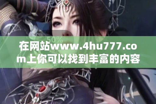 在网站www.4hu777.com上你可以找到丰富的内容和娱乐信息