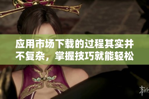 应用市场下载的过程其实并不复杂，掌握技巧就能轻松完成！