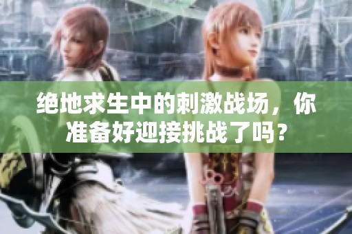 绝地求生中的刺激战场，你准备好迎接挑战了吗？