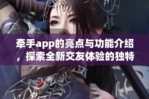 牵手app的亮点与功能介绍，探索全新交友体验的独特之处