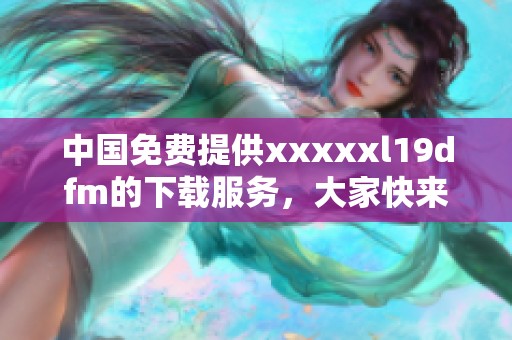 中国免费提供xxxxxl19dfm的下载服务，大家快来获取吧！