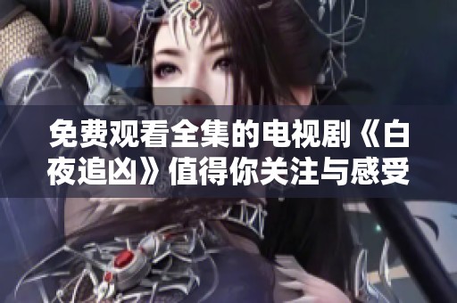 免费观看全集的电视剧《白夜追凶》值得你关注与感受