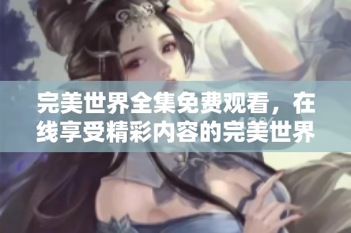 完美世界全集免费观看，在线享受精彩内容的完美世界