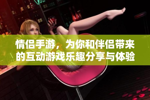 情侣手游，为你和伴侣带来的互动游戏乐趣分享与体验