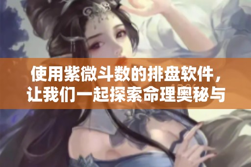 使用紫微斗数的排盘软件，让我们一起探索命理奥秘与人生走向