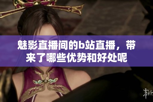 魅影直播间的b站直播，带来了哪些优势和好处呢