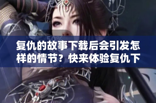 复仇的故事下载后会引发怎样的情节？快来体验复仇下载的精彩吧！
