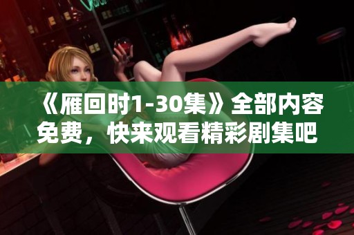 《雁回时1-30集》全部内容免费，快来观看精彩剧集吧