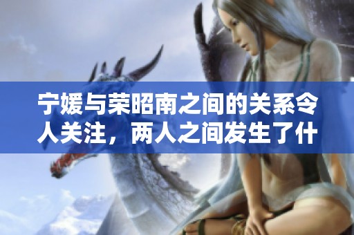 宁媛与荣昭南之间的关系令人关注，两人之间发生了什么故事呢
