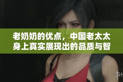 老奶奶的优点，中国老太太身上真实展现出的品质与智慧