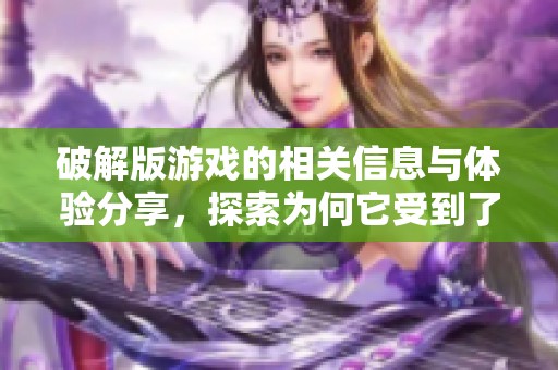 破解版游戏的相关信息与体验分享，探索为何它受到了玩家们的追捧