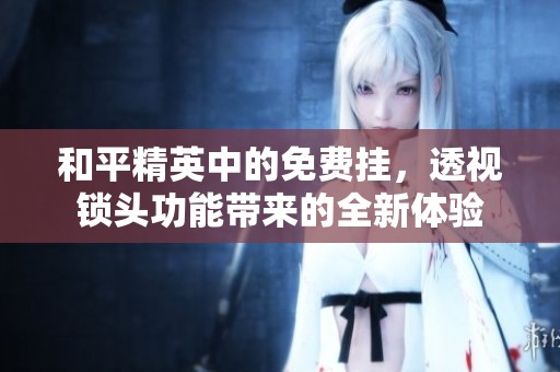 和平精英中的免费挂，透视锁头功能带来的全新体验