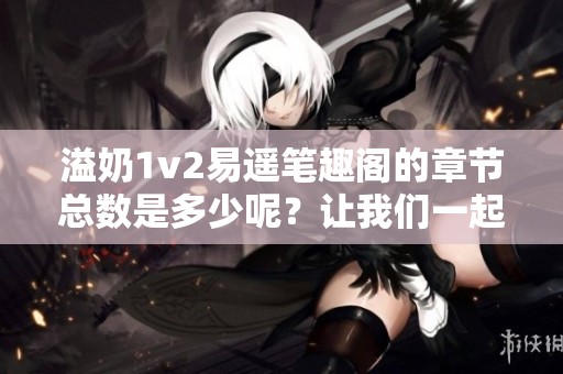 溢奶1v2易遥笔趣阁的章节总数是多少呢？让我们一起来探讨一下吧！