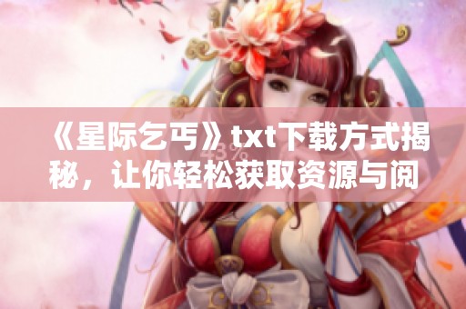 《星际乞丐》txt下载方式揭秘，让你轻松获取资源与阅读乐趣