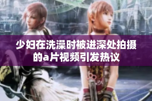 少妇在洗澡时被进深处拍摄的**视频引发热议