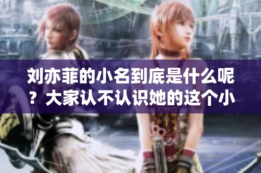 刘亦菲的小名到底是什么呢？大家认不认识她的这个小名呢