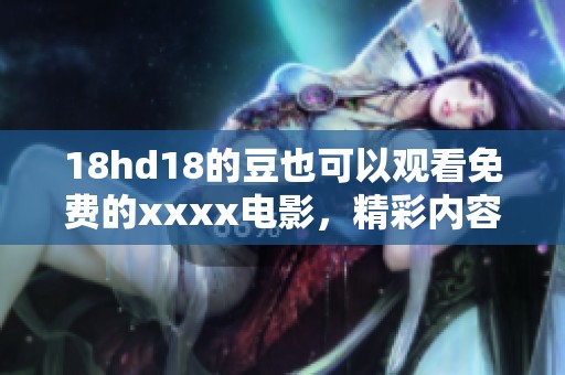 18hd18的豆也可以观看免费的xxxx电影，精彩内容不容错过