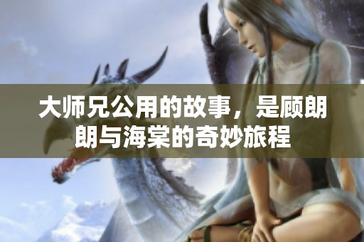 大师兄公用的故事，是顾朗朗与海棠的奇妙旅程