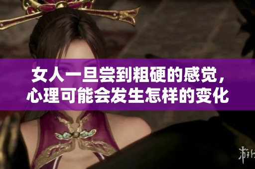 女人一旦尝到粗硬的感觉，心理可能会发生怎样的变化呢