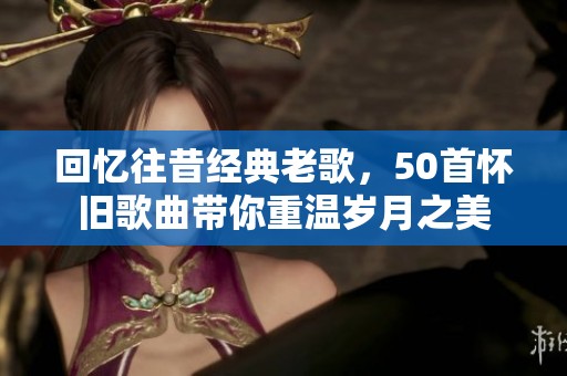回忆往昔经典老歌，50首怀旧歌曲带你重温岁月之美