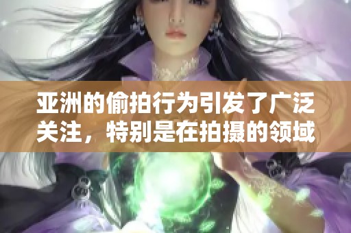 亚洲的偷拍行为引发了广泛关注，特别是在拍摄的领域中显得尤为突出。