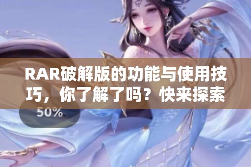 RAR破解版的功能与使用技巧，你了解了吗？快来探索RAR破解的世界吧！