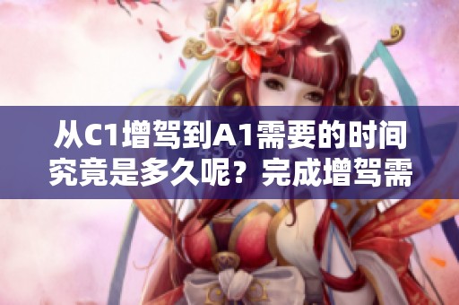 从C1增驾到A1需要的时间究竟是多久呢？完成增驾需要多久的时间？