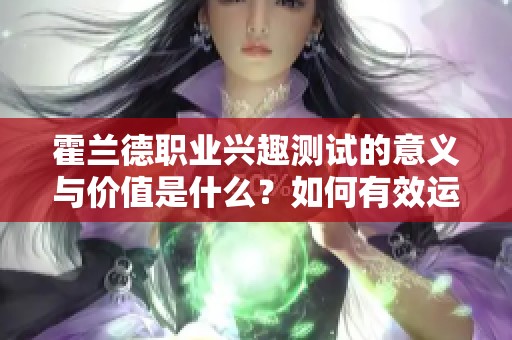 霍兰德职业兴趣测试的意义与价值是什么？如何有效运用这一测试？