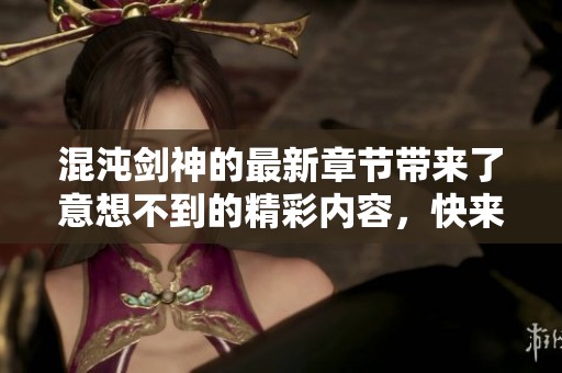 混沌剑神的最新章节带来了意想不到的精彩内容，快来看看吧！