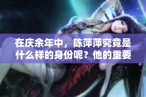 在庆余年中，陈萍萍究竟是什么样的身份呢？他的重要性值得我们深思。