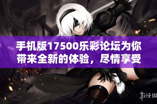 手机版17500乐彩论坛为你带来全新的体验，尽情享受精彩内容的平台