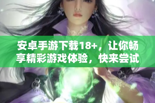安卓手游下载18+，让你畅享精彩游戏体验，快来尝试吧